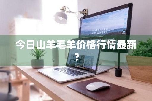 今日山羊毛羊价格行情最新？
