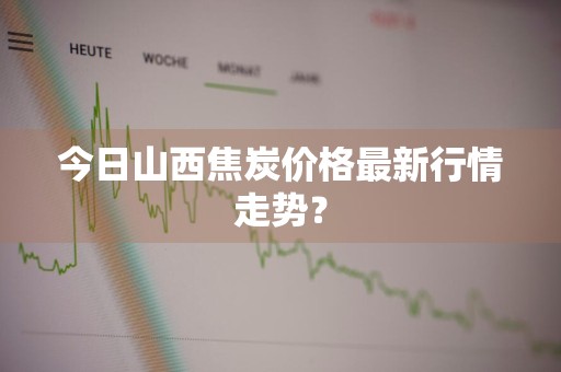 今日山西焦炭价格最新行情走势？