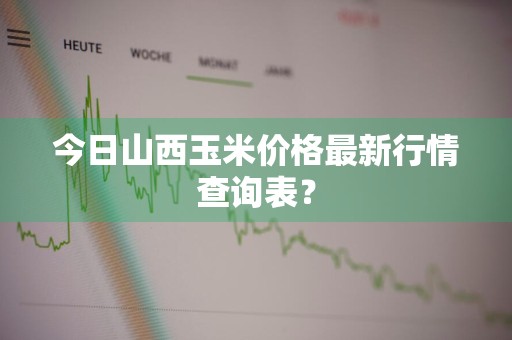 今日山西玉米价格最新行情查询表？