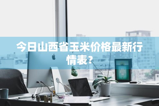 今日山西省玉米价格最新行情表？