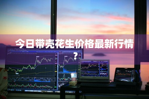 今日带壳花生价格最新行情？