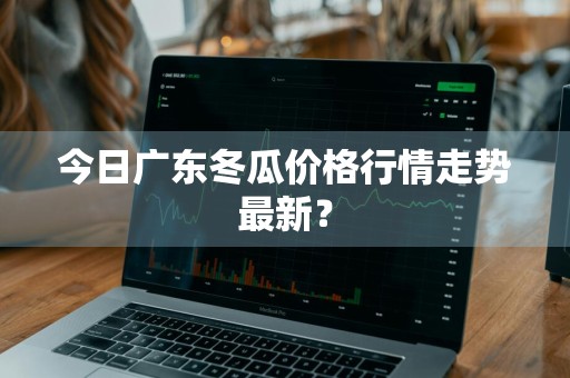 今日广东冬瓜价格行情走势最新？