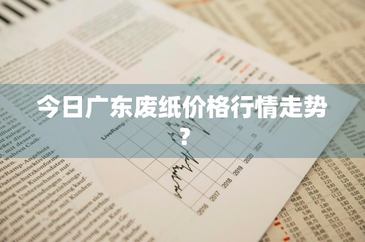 今日广东废纸价格行情走势？