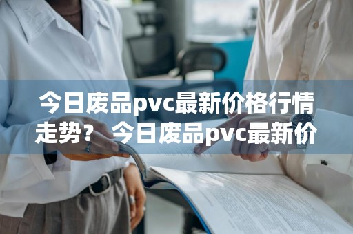 今日废品pvc最新价格行情走势？ 今日废品pvc最新价格行情走势图