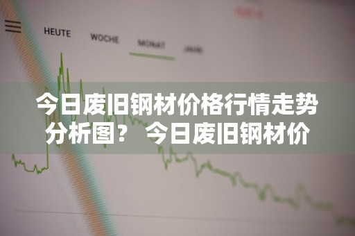 今日废旧钢材价格行情走势分析图？ 今日废旧钢材价格行情走势分析图表