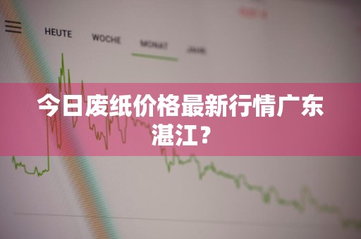 今日废纸价格最新行情广东湛江？