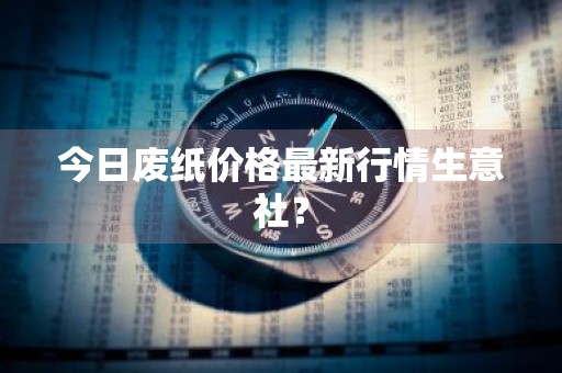 今日废纸价格最新行情生意社？