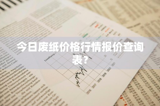 今日废纸价格行情报价查询表？
