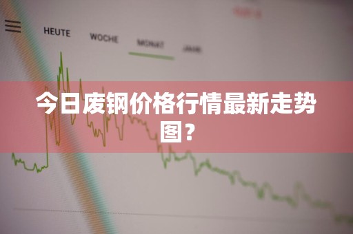 今日废钢价格行情最新走势图？