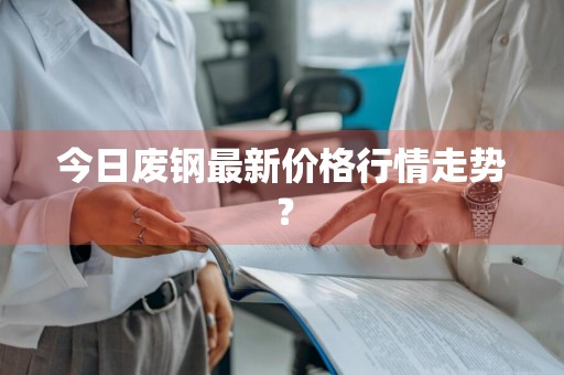 今日废钢最新价格行情走势？