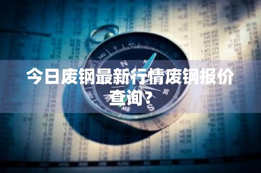今日废钢最新行情废钢报价查询？
