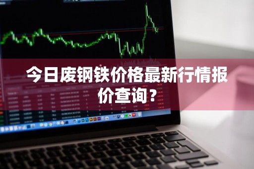 今日废钢铁价格最新行情报价查询？
