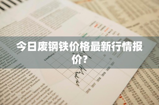 今日废钢铁价格最新行情报价？