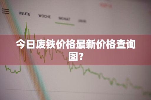今日废铁价格最新价格查询图？
