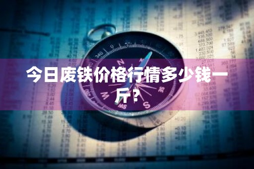 今日废铁价格行情多少钱一斤？