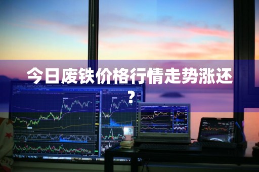 今日废铁价格行情走势涨还？
