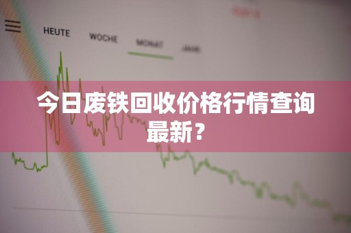 今日废铁回收价格行情查询最新？