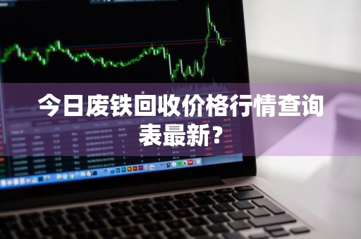 今日废铁回收价格行情查询表最新？