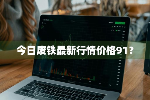 今日废铁最新行情价格91？