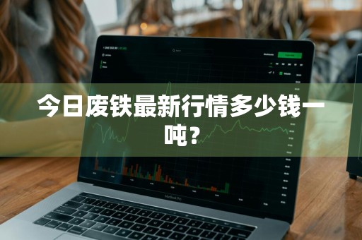 今日废铁最新行情多少钱一吨？