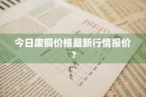 今日废铜价格最新行情报价？