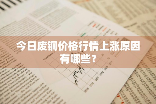 今日废铜价格行情上涨原因有哪些？