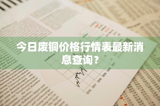 今日废铜价格行情表最新消息查询？