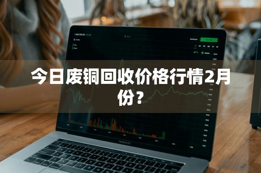 今日废铜回收价格行情2月份？