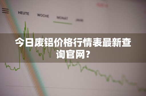 今日废铝价格行情表最新查询官网？