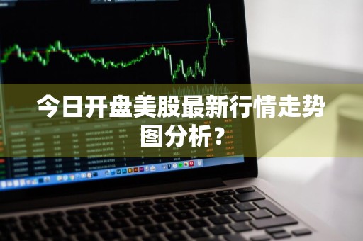 今日开盘美股最新行情走势图分析？