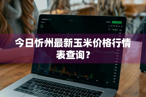 今日忻州最新玉米价格行情表查询？