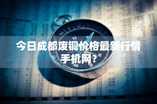 今日成都废铜价格最新行情手机网？
