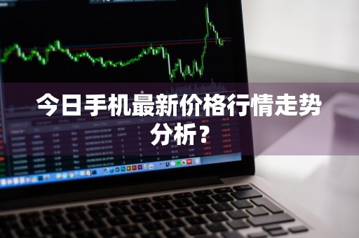 今日手机最新价格行情走势分析？