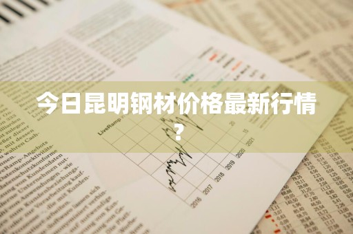今日昆明钢材价格最新行情？