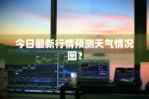 今日最新行情预测天气情况图？