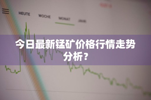 今日最新锰矿价格行情走势分析？