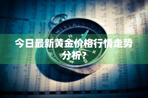 今日最新黄金价格行情走势分析？