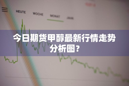 今日期货甲醇最新行情走势分析图？