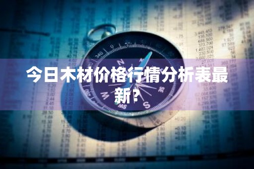 今日木材价格行情分析表最新？