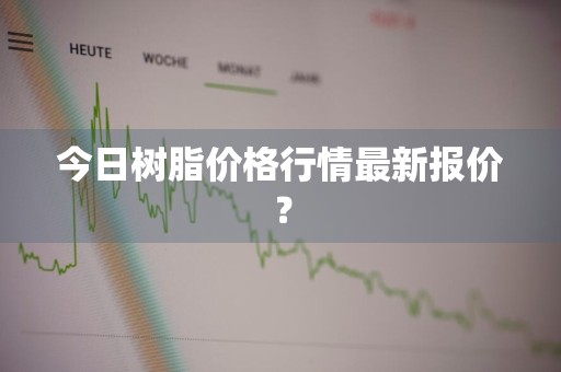 今日树脂价格行情最新报价？