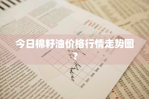 今日棉籽油价格行情走势图？