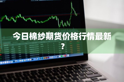 今日棉纱期货价格行情最新？