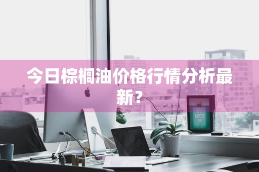 今日棕榈油价格行情分析最新？