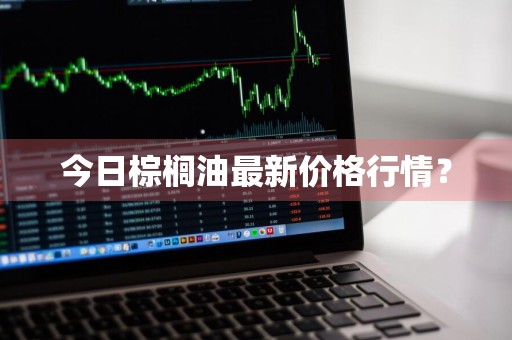 今日棕榈油最新价格行情?