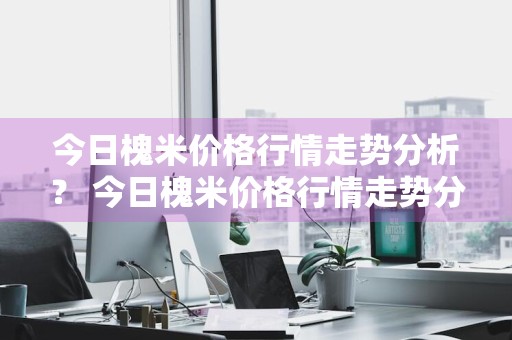 今日槐米价格行情走势分析？ 今日槐米价格行情走势分析图