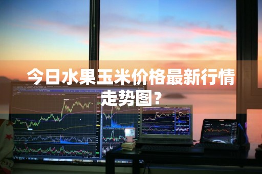 今日水果玉米价格最新行情走势图？