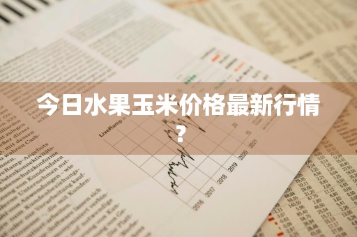 今日水果玉米价格最新行情？