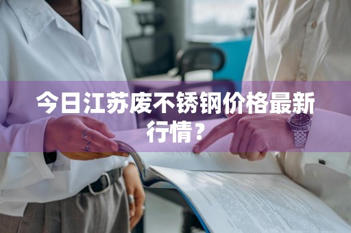 今日江苏废不锈钢价格最新行情？