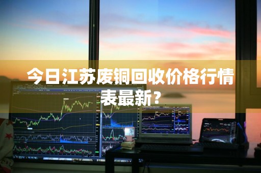 今日江苏废铜回收价格行情表最新？