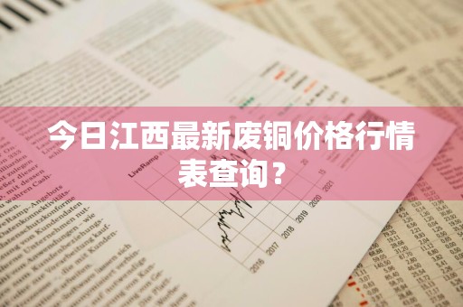今日江西最新废铜价格行情表查询？